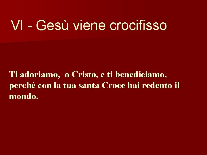 VI - Gesù viene crocifisso Ti adoriamo, o Cristo, e ti benediciamo, perché con