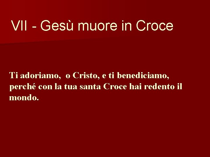 VII - Gesù muore in Croce Ti adoriamo, o Cristo, e ti benediciamo, perché