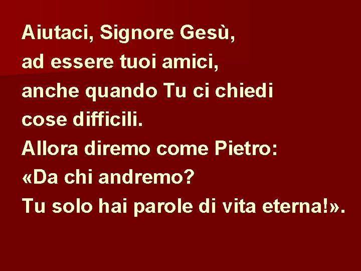 Aiutaci, Signore Gesù, ad essere tuoi amici, anche quando Tu ci chiedi cose difficili.