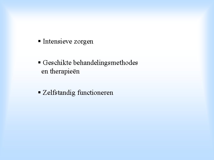 § Intensieve zorgen § Geschikte behandelingsmethodes en therapieën § Zelfstandig functioneren 