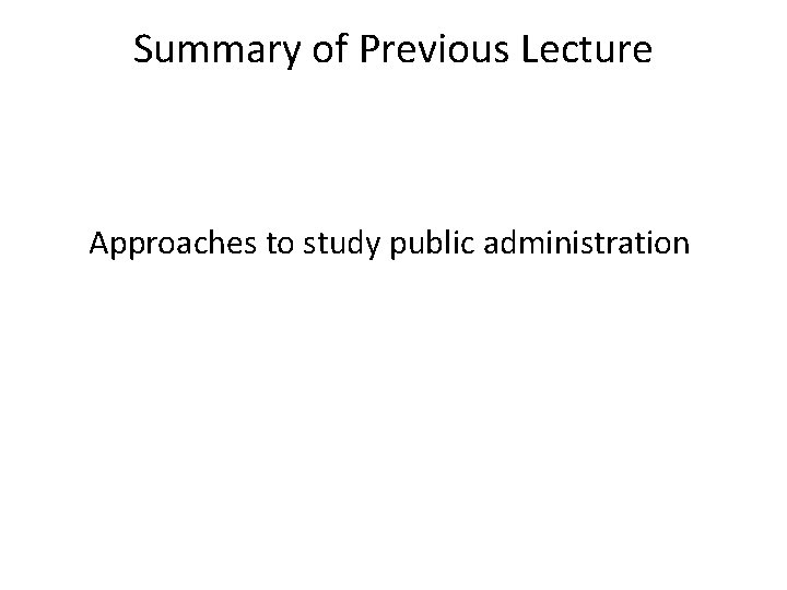 Summary of Previous Lecture Approaches to study public administration 