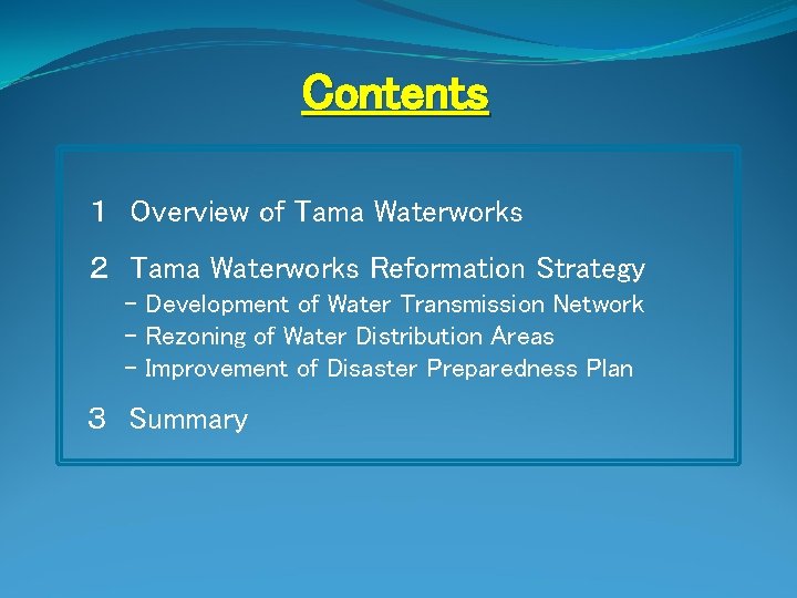 Contents 　１　Overview of Tama Waterworks 　２　Tama Waterworks Reformation Strategy - Development of Water Transmission