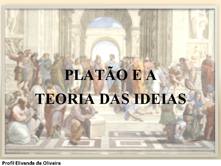 PLATÃO E A TEORIA DAS IDEIAS Profª Elivanda de Oliveira 