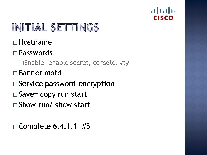 � Hostname � Passwords �Enable, enable secret, console, vty � Banner motd � Service