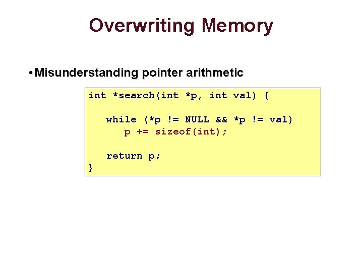 Overwriting Memory • Misunderstanding pointer arithmetic int *search(int *p, int val) { while (*p