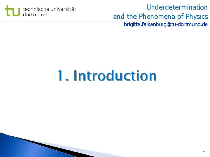 Underdetermination and the Phenomena of Physics brigitte. falkenburg@tu-dortmund. de 1. Introduction 2 