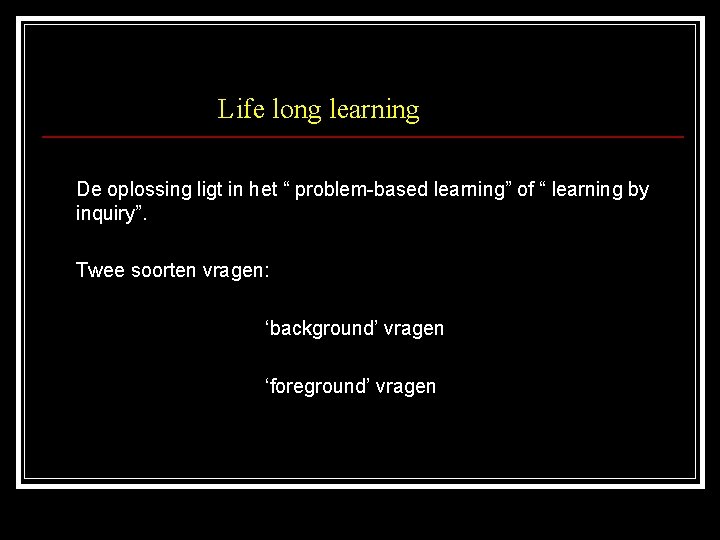 Life long learning De oplossing ligt in het “ problem-based learning” of “ learning