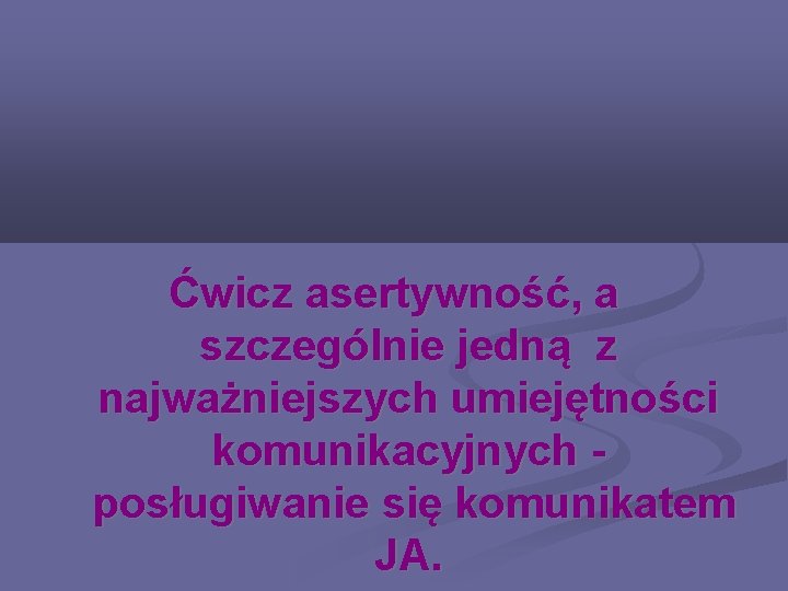 Ćwicz asertywność, a szczególnie jedną z najważniejszych umiejętności komunikacyjnych posługiwanie się komunikatem JA. 