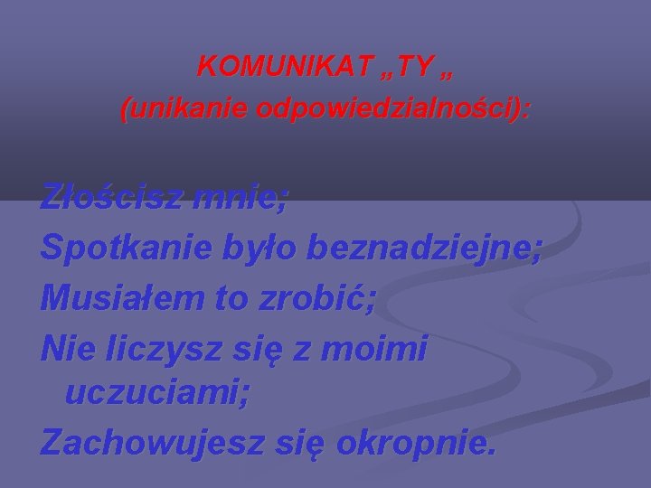 KOMUNIKAT „TY „ (unikanie odpowiedzialności): Złościsz mnie; Spotkanie było beznadziejne; Musiałem to zrobić; Nie