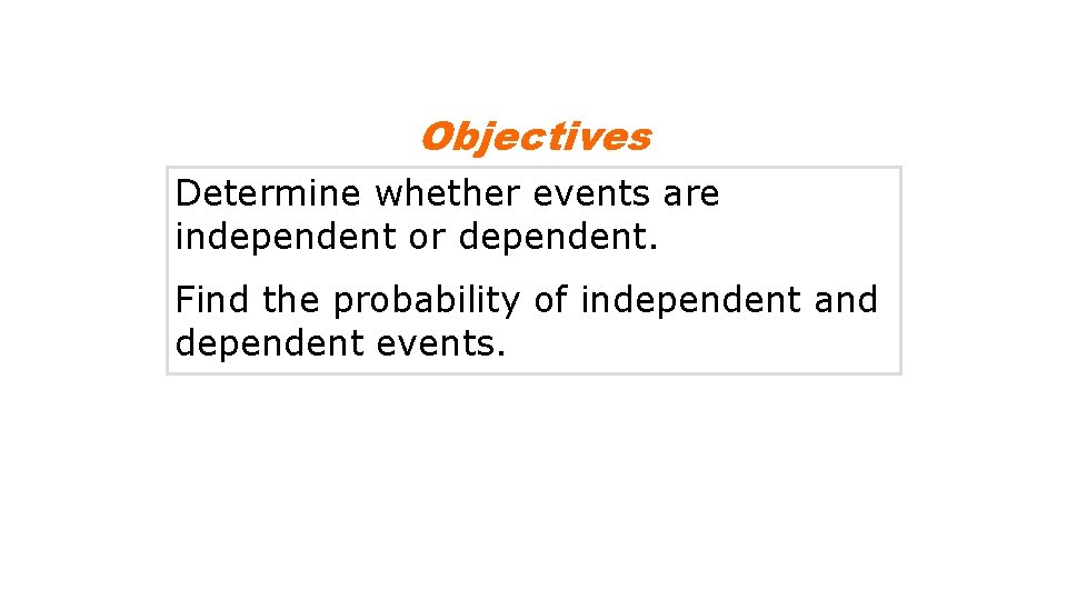 Objectives Determine whether events are independent or dependent. Find the probability of independent and