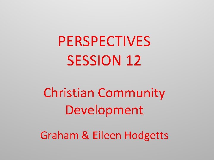 PERSPECTIVES SESSION 12 Christian Community Development Graham & Eileen Hodgetts 