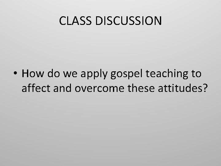 CLASS DISCUSSION • How do we apply gospel teaching to affect and overcome these