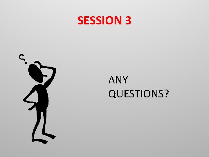 SESSION 3 ANY QUESTIONS? 