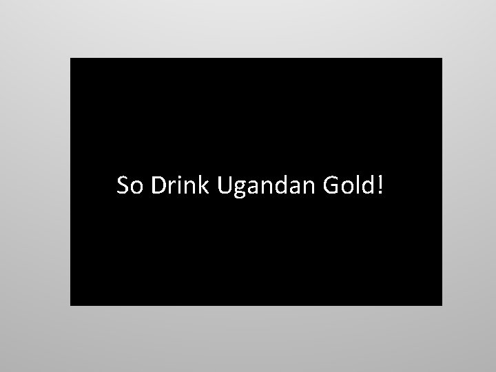 So Drink Ugandan Gold! http: //www. youtube. com/watch? v=7 b. YJdp. M 6 XSk