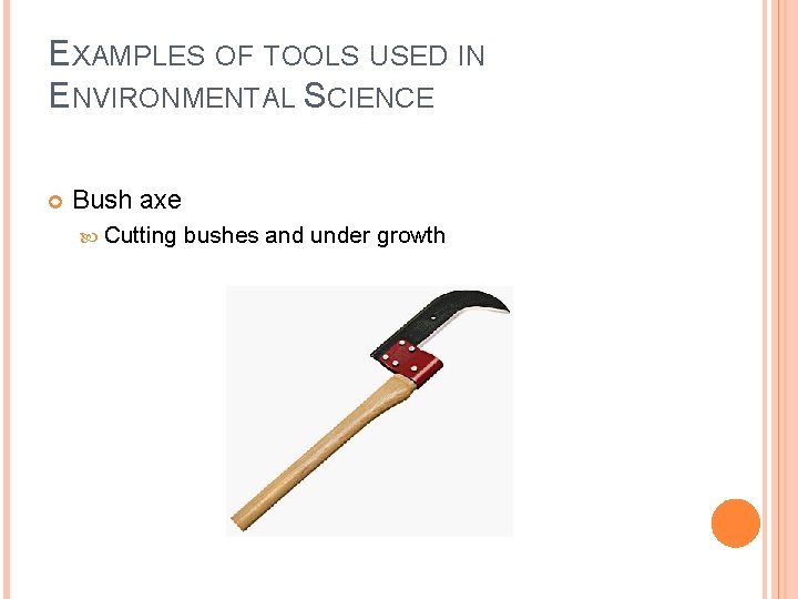 EXAMPLES OF TOOLS USED IN ENVIRONMENTAL SCIENCE Bush axe Cutting bushes and under growth
