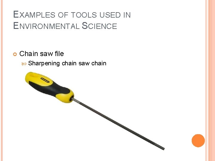 EXAMPLES OF TOOLS USED IN ENVIRONMENTAL SCIENCE Chain saw file Sharpening chain saw chain