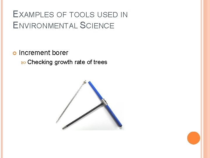 EXAMPLES OF TOOLS USED IN ENVIRONMENTAL SCIENCE Increment borer Checking growth rate of trees