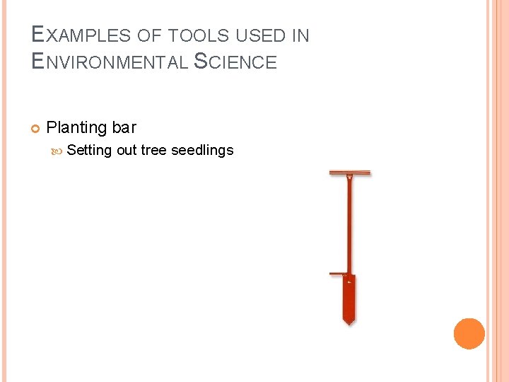 EXAMPLES OF TOOLS USED IN ENVIRONMENTAL SCIENCE Planting bar Setting out tree seedlings 