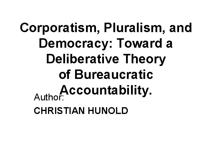 Corporatism, Pluralism, and Democracy: Toward a Deliberative Theory of Bureaucratic Accountability. Author: CHRISTIAN HUNOLD