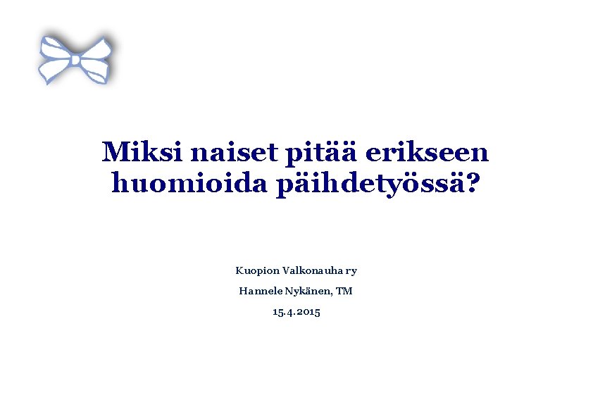 Miksi naiset pitää erikseen huomioida päihdetyössä? Kuopion Valkonauha ry Hannele Nykänen, TM 15. 4.