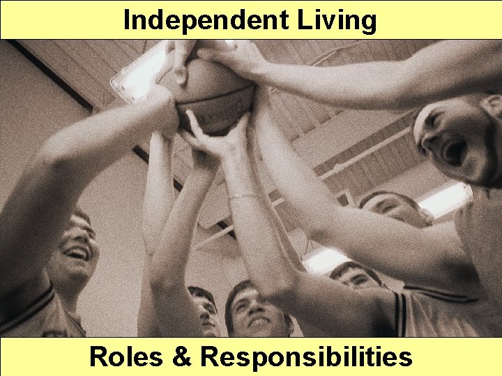 Independent Living Who is responsible for what? Roles & Responsibilities 