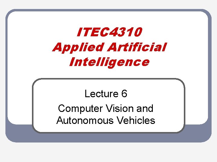 ITEC 4310 Applied Artificial Intelligence Lecture 6 Computer Vision and Autonomous Vehicles 