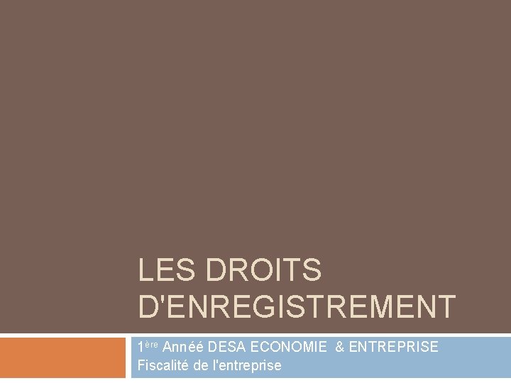 LES DROITS D'ENREGISTREMENT 1ère Annéé DESA ECONOMIE & ENTREPRISE Fiscalité de l'entreprise 