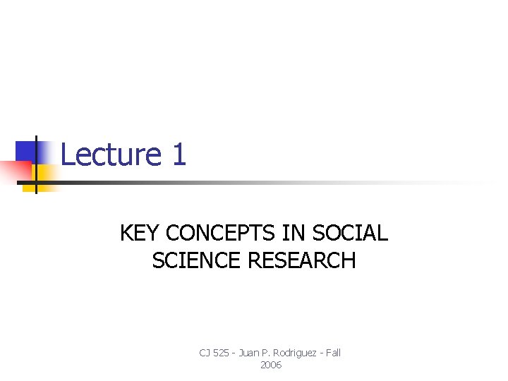 Lecture 1 KEY CONCEPTS IN SOCIAL SCIENCE RESEARCH CJ 525 - Juan P. Rodriguez