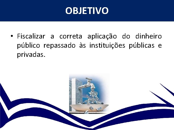 OBJETIVO • Fiscalizar a correta aplicação do dinheiro público repassado às instituições públicas e