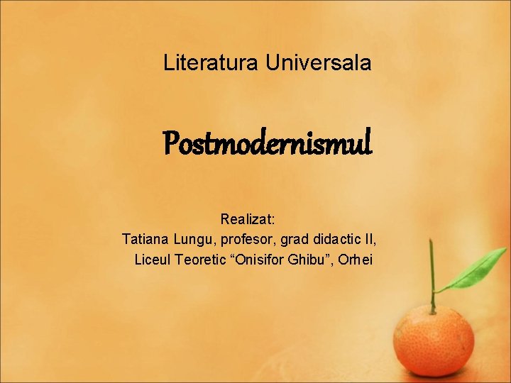 Literatura Universala Postmodernismul Realizat: Tatiana Lungu, profesor, grad didactic II, Liceul Teoretic “Onisifor Ghibu”,