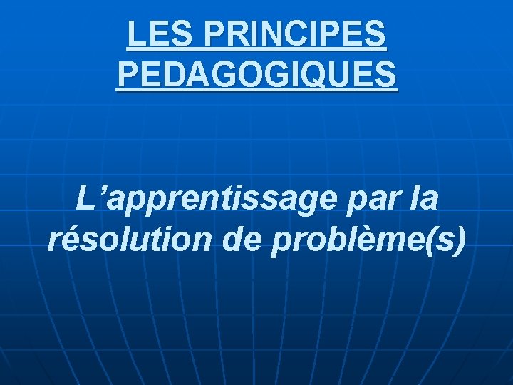 LES PRINCIPES PEDAGOGIQUES L’apprentissage par la résolution de problème(s) 