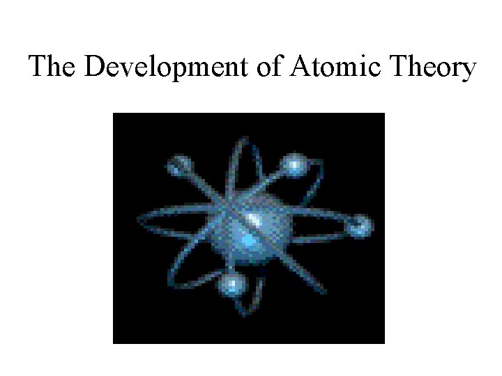 The Development of Atomic Theory The Development of Atomic Theory