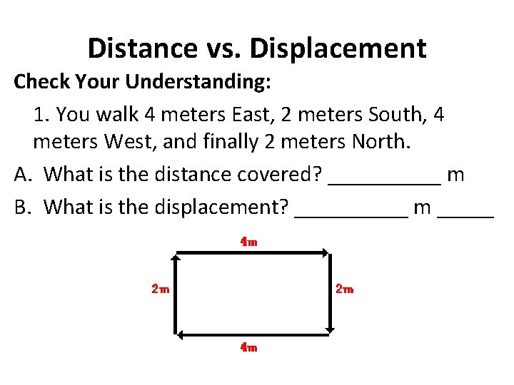 Distance vs. Displacement Check Your Understanding: 1. You walk 4 meters East, 2 meters