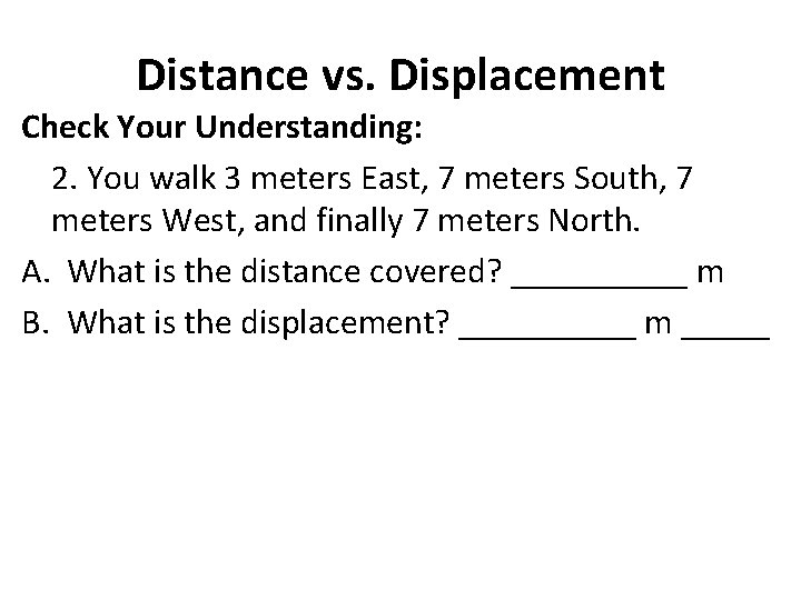 Distance vs. Displacement Check Your Understanding: 2. You walk 3 meters East, 7 meters