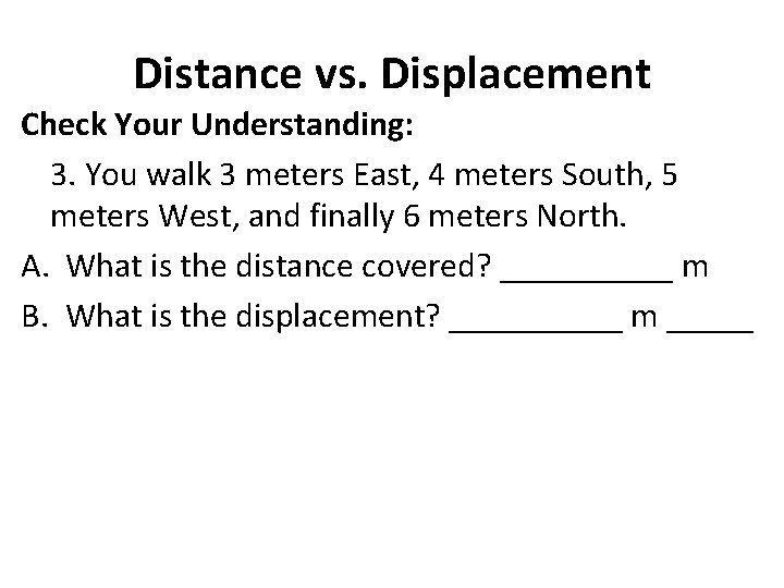 Distance vs. Displacement Check Your Understanding: 3. You walk 3 meters East, 4 meters