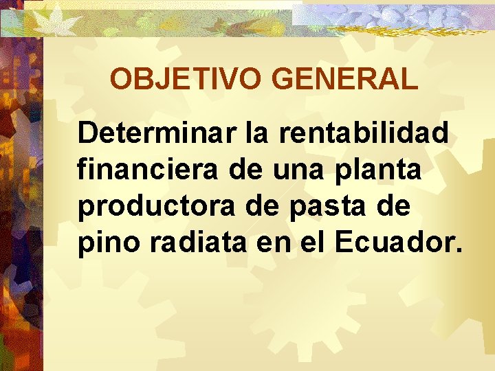 OBJETIVO GENERAL Determinar la rentabilidad financiera de una planta productora de pasta de pino