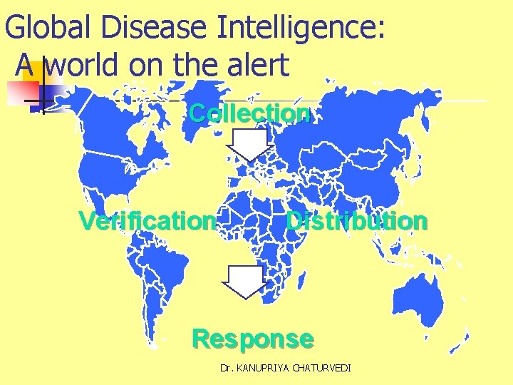 Global Disease Intelligence: A world on the alert Collection Verification Distribution Response Dr. KANUPRIYA
