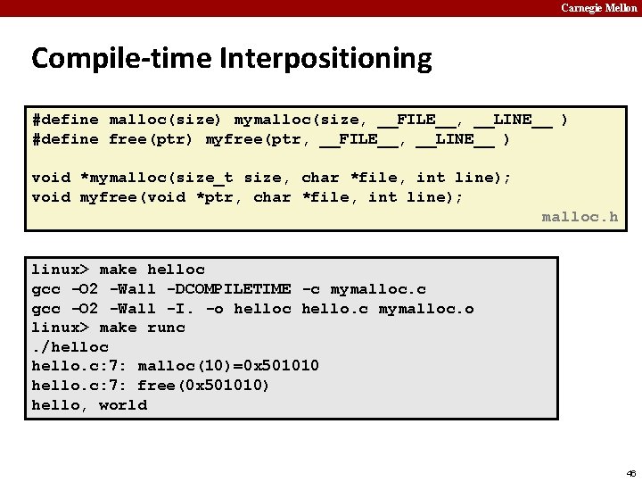 Carnegie Mellon Compile-time Interpositioning #define malloc(size) mymalloc(size, __FILE__, __LINE__ ) #define free(ptr) myfree(ptr, __FILE__,