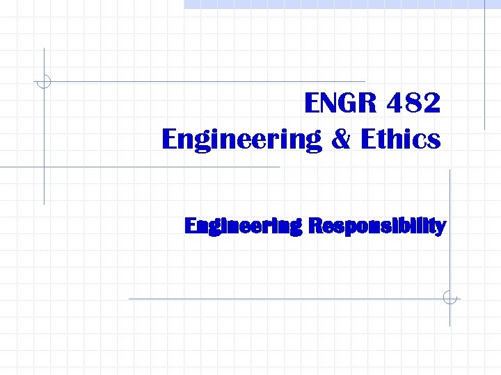 ENGR 482 Engineering & Ethics Engineering Responsibility 