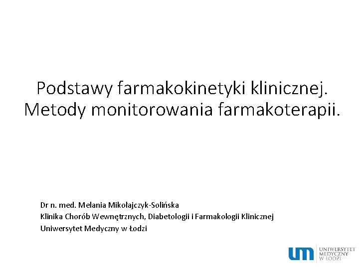 Podstawy farmakokinetyki klinicznej. Metody monitorowania farmakoterapii. Dr n. med. Melania Mikołajczyk-Solińska Klinika Chorób Wewnętrznych,