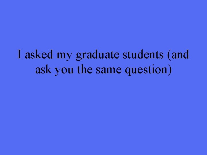 I asked my graduate students (and ask you the same question) 