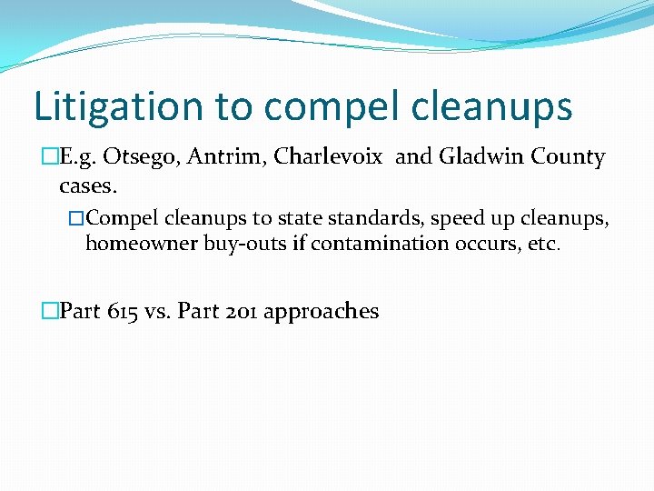 Litigation to compel cleanups �E. g. Otsego, Antrim, Charlevoix and Gladwin County cases. �Compel
