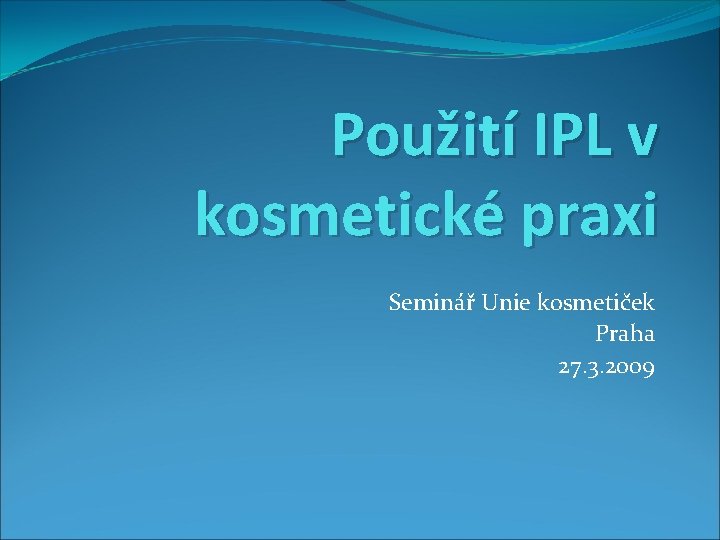Použití IPL v kosmetické praxi Seminář Unie kosmetiček Praha 27. 3. 2009 