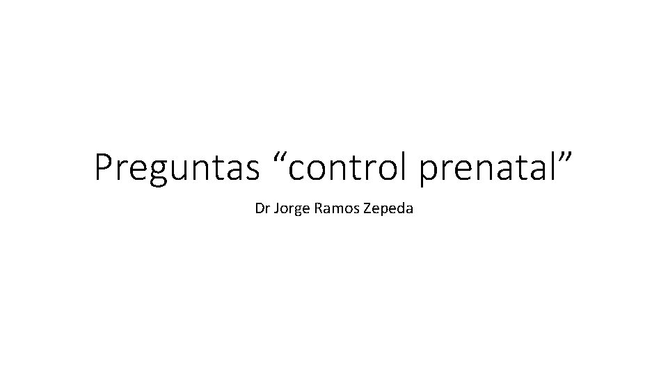 Preguntas “control prenatal” Dr Jorge Ramos Zepeda 