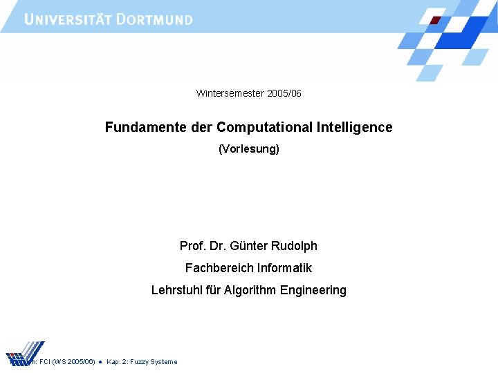 Wintersemester 2005/06 Fundamente der Computational Intelligence (Vorlesung) Prof. Dr. Günter Rudolph Fachbereich Informatik Lehrstuhl