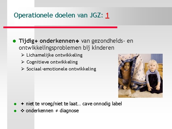 Operationele doelen van JGZ: 1 l Tijdig onderkennen van gezondheids- en ontwikkelingsproblemen bij kinderen