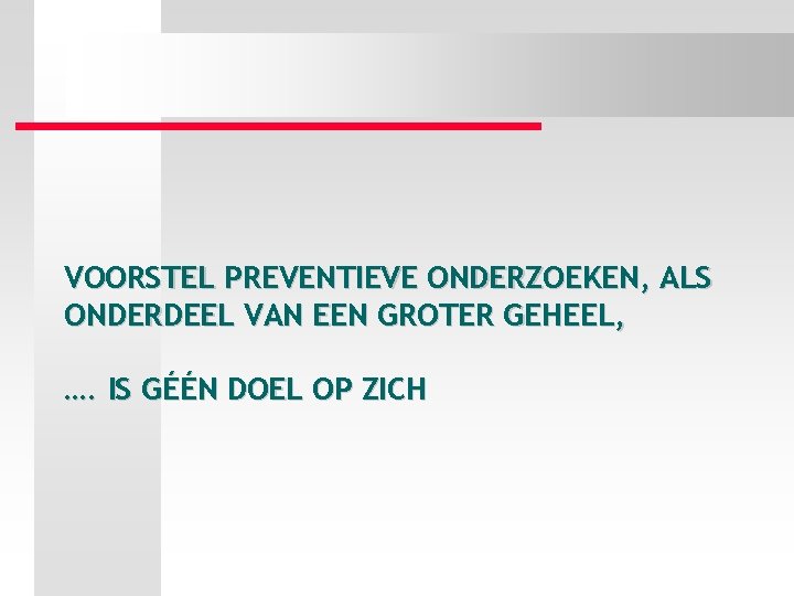 VOORSTEL PREVENTIEVE ONDERZOEKEN, ALS ONDERDEEL VAN EEN GROTER GEHEEL, …. IS GÉÉN DOEL OP