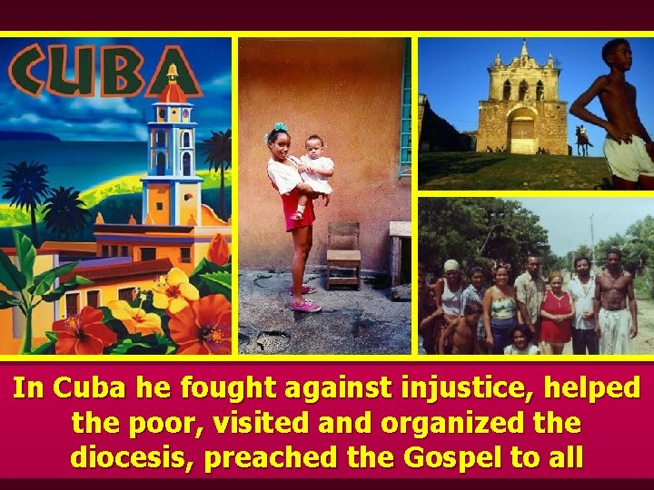 In Cuba he fought against injustice, helped the poor, visited and organized the diocesis,