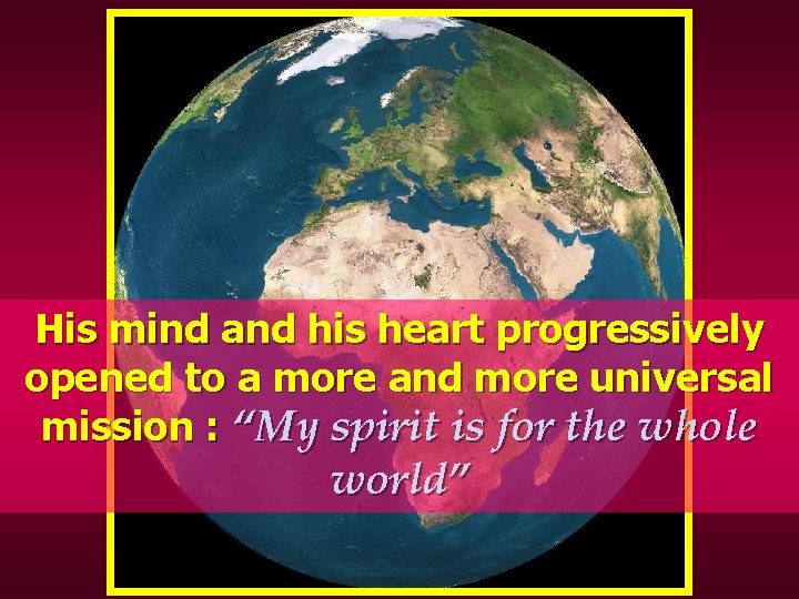 His mind and his heart progressively opened to a more and more universal mission