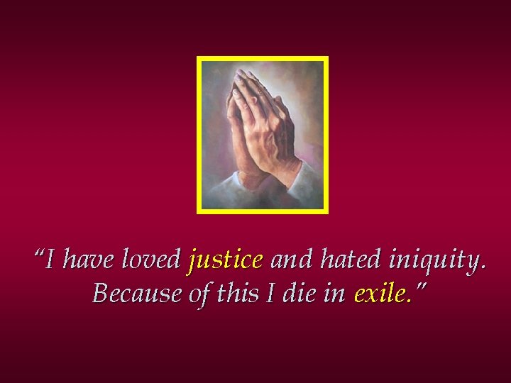 “I have loved justice and hated iniquity. Because of this I die in exile.
